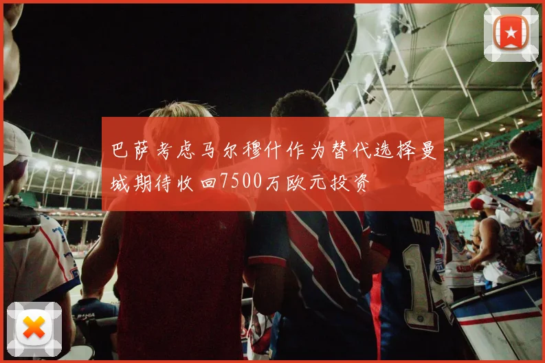 巴萨考虑马尔穆什作为替代选择曼城期待收回7500万欧元投资