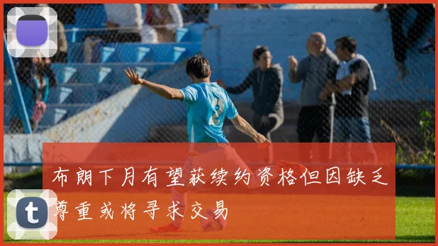布朗下月有望获续约资格但因缺乏尊重或将寻求交易
