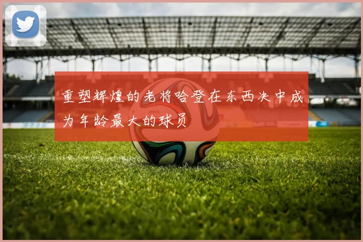 重塑辉煌的老将哈登在东西决中成为年龄最大的球员