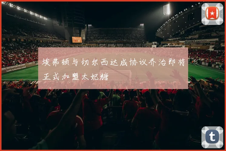 埃弗顿与切尔西达成协议乔治即将正式加盟太妃糖