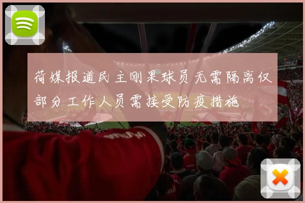 荷媒报道民主刚果球员无需隔离仅部分工作人员需接受防疫措施