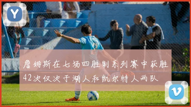 詹姆斯在七场四胜制系列赛中获胜42次仅次于湖人和凯尔特人两队