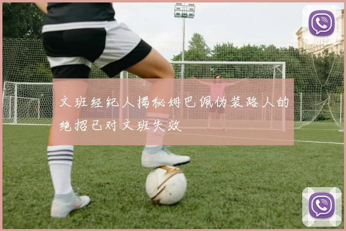 文班经纪人揭秘姆巴佩伪装路人的绝招已对文班失效