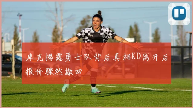 库克揭露勇士队背后真相KD离开后报价骤然撤回