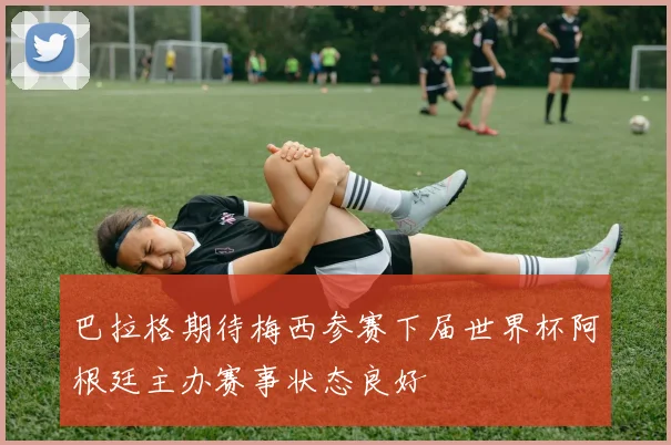 巴拉格期待梅西参赛下届世界杯阿根廷主办赛事状态良好