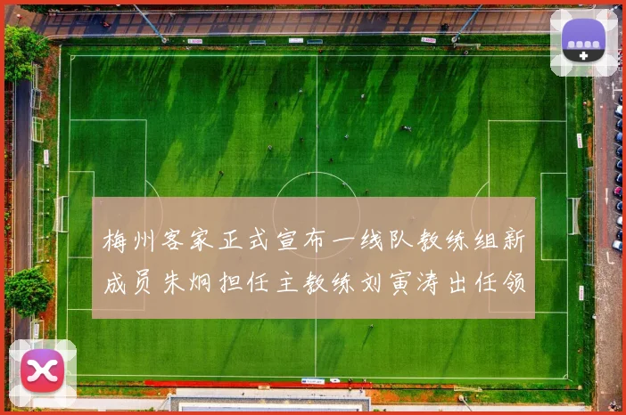 梅州客家正式宣布一线队教练组新成员朱炯担任主教练刘寅涛出任领队