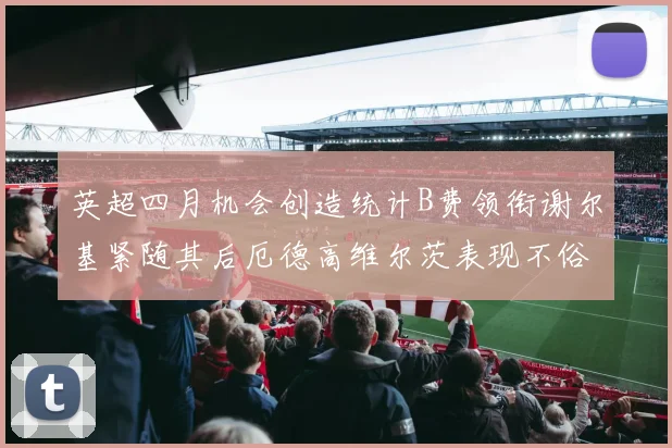 英超四月机会创造统计B费领衔谢尔基紧随其后厄德高维尔茨表现不俗