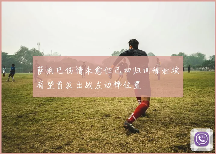 萨利巴伤情未愈但已回归训练杜埃有望首发出战左边锋位置