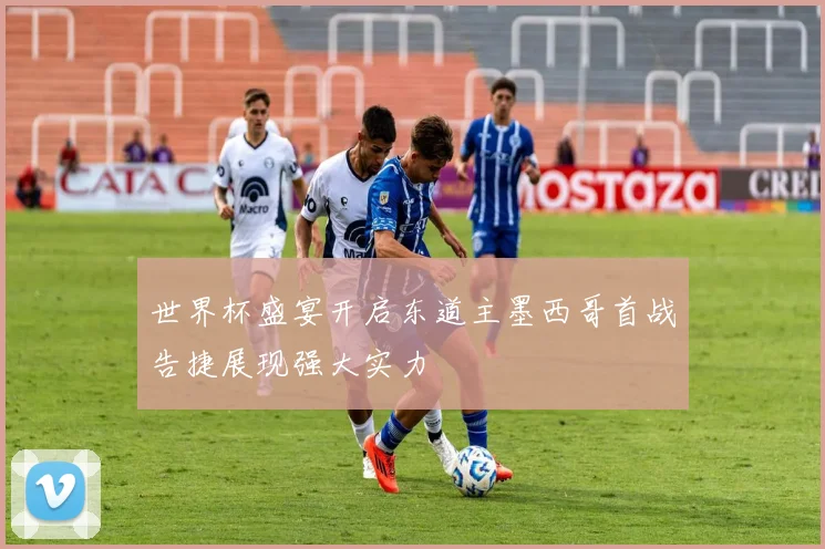 世界杯盛宴开启东道主墨西哥首战告捷展现强大实力