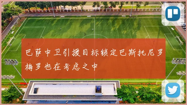 巴萨中卫引援目标锁定巴斯托尼罗梅罗也在考虑之中