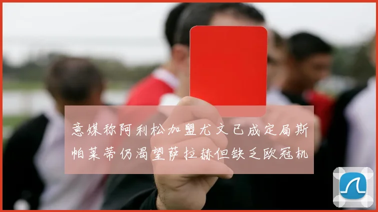 意媒称阿利松加盟尤文已成定局斯帕莱蒂仍渴望萨拉赫但缺乏欧冠机会