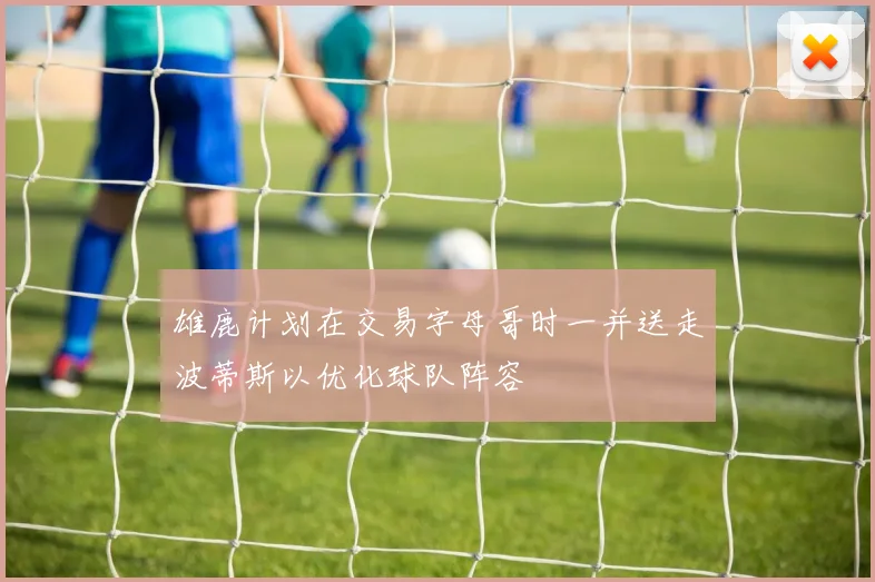 雄鹿计划在交易字母哥时一并送走波蒂斯以优化球队阵容